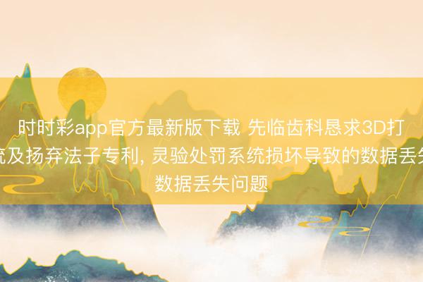 时时彩app官方最新版下载 先临齿科恳求3D打印系统及扬弃法子专利, 灵验处罚系统损坏导致的数据丢失问题