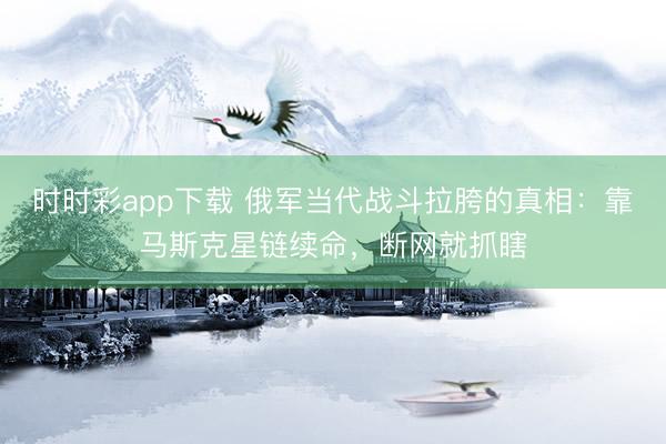 时时彩app下载 俄军当代战斗拉胯的真相:靠马斯克星链续命,断网就抓瞎