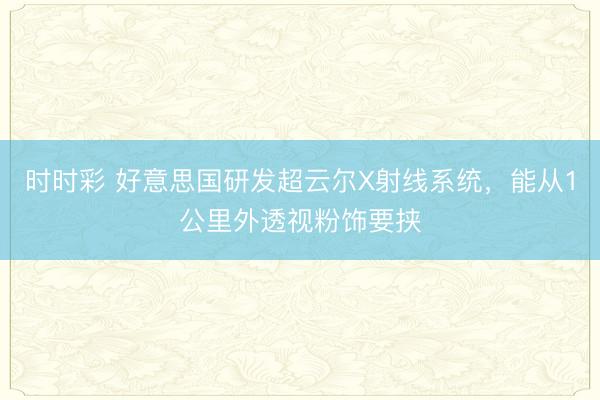 时时彩 好意思国研发超云尔X射线系统,能从1公里外透视粉饰要挟
