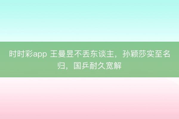 时时彩app 王曼昱不丢东谈主，孙颖莎实至名归，国乒耐久宽解