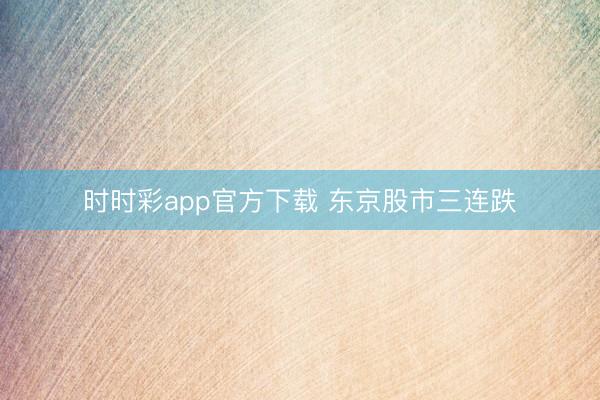 时时彩app官方下载 东京股市三连跌