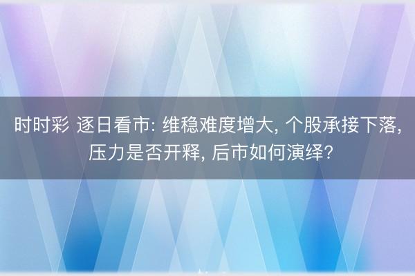 时时彩 逐日看市: 维稳难度增大， 个股承接下落， 压力是否开释， 后市如何演绎?