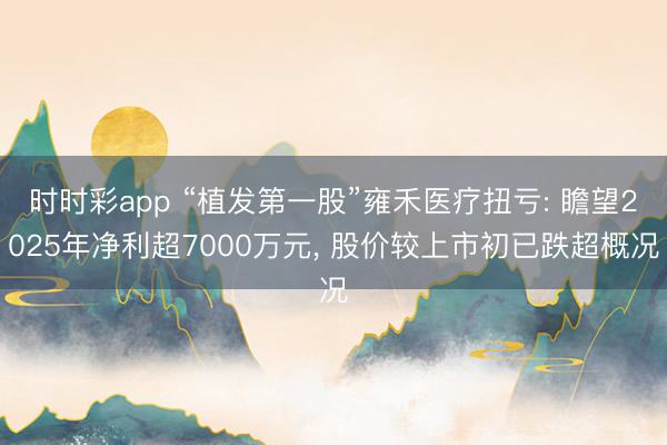 时时彩app “植发第一股”雍禾医疗扭亏: 瞻望2025年净利超7000万元， 股价较上市初已跌超概况