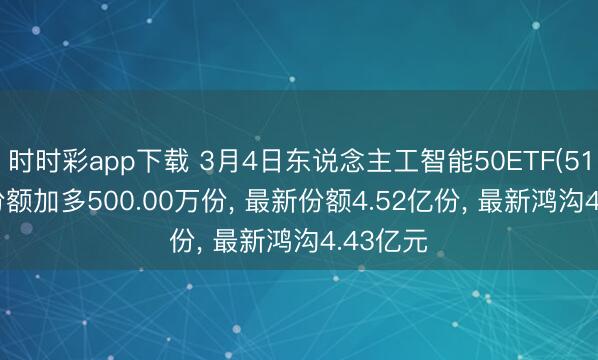 时时彩app下载 3月4日东说念主工智能50ETF(517800)份额加多500.00万份， 最新份额4.52亿份， 最新鸿沟4.43亿元