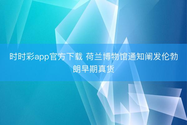 时时彩app官方下载 荷兰博物馆通知阐发伦勃朗早期真货