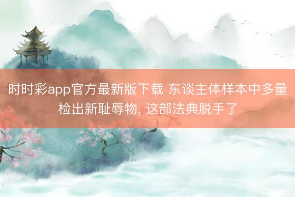 时时彩app官方最新版下载 东谈主体样本中多量检出新耻辱物， 这部法典脱手了