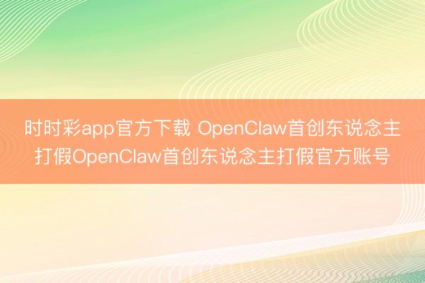时时彩app官方下载 OpenClaw首创东说念主打假OpenClaw首创东说念主打假官方账号